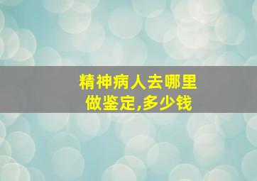 精神病人去哪里做鉴定,多少钱