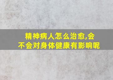 精神病人怎么治愈,会不会对身体健康有影响呢