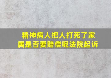 精神病人把人打死了家属是否要赔偿呢法院起诉