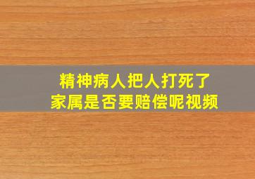 精神病人把人打死了家属是否要赔偿呢视频