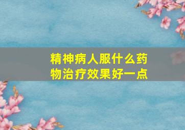 精神病人服什么药物治疗效果好一点