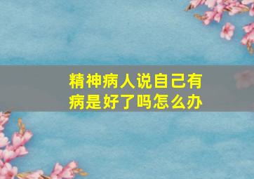 精神病人说自己有病是好了吗怎么办