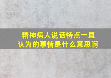 精神病人说话特点一直认为的事情是什么意思啊