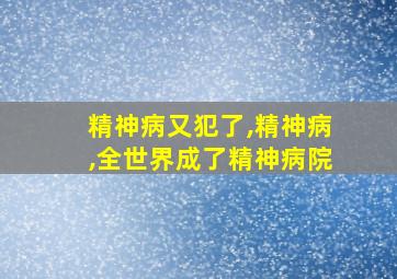 精神病又犯了,精神病,全世界成了精神病院