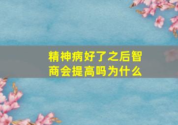 精神病好了之后智商会提高吗为什么