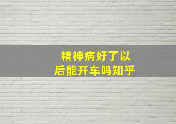 精神病好了以后能开车吗知乎