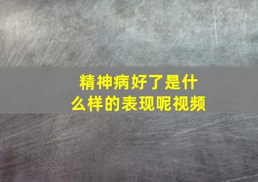 精神病好了是什么样的表现呢视频