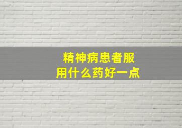 精神病患者服用什么药好一点