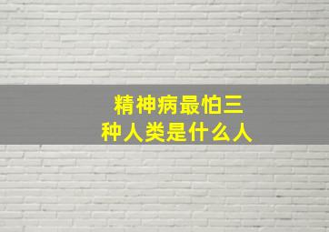 精神病最怕三种人类是什么人