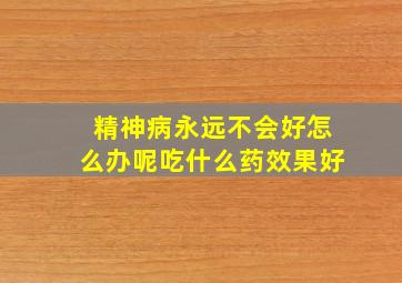 精神病永远不会好怎么办呢吃什么药效果好