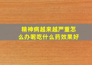 精神病越来越严重怎么办呢吃什么药效果好