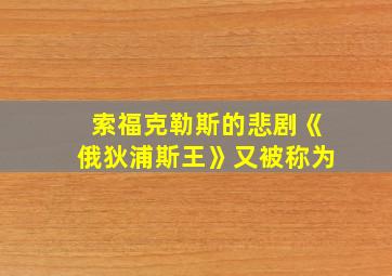 索福克勒斯的悲剧《俄狄浦斯王》又被称为