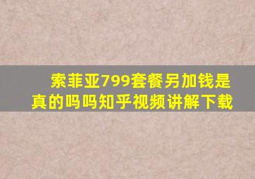 索菲亚799套餐另加钱是真的吗吗知乎视频讲解下载