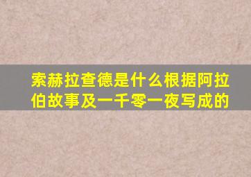 索赫拉查德是什么根据阿拉伯故事及一千零一夜写成的