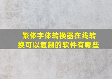 繁体字体转换器在线转换可以复制的软件有哪些