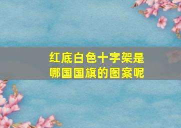 红底白色十字架是哪国国旗的图案呢