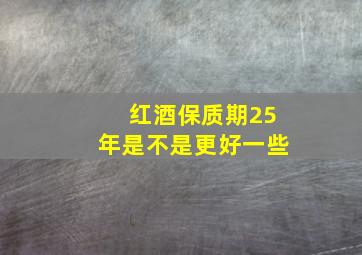 红酒保质期25年是不是更好一些