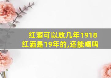 红酒可以放几年1918红洒是19年的,还能喝吗