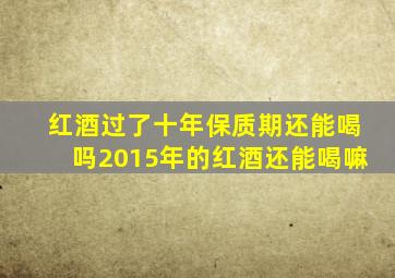 红酒过了十年保质期还能喝吗2015年的红酒还能喝嘛