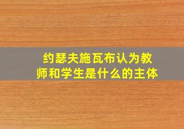 约瑟夫施瓦布认为教师和学生是什么的主体