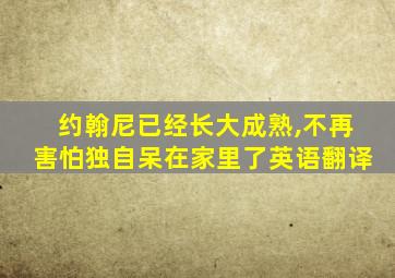 约翰尼已经长大成熟,不再害怕独自呆在家里了英语翻译