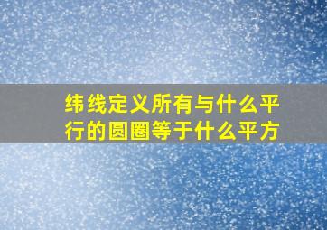 纬线定义所有与什么平行的圆圈等于什么平方