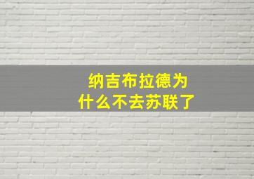 纳吉布拉德为什么不去苏联了