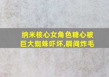 纳米核心女角色糖心被巨大蜘蛛吓坏,瞬间炸毛