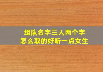 组队名字三人两个字怎么取的好听一点女生