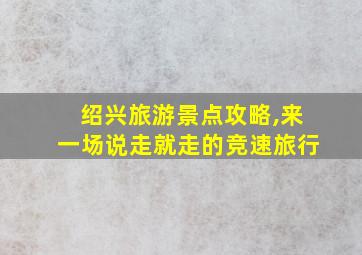 绍兴旅游景点攻略,来一场说走就走的竞速旅行