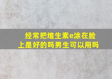 经常把维生素e涂在脸上是好的吗男生可以用吗