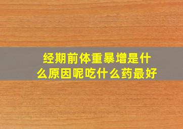 经期前体重暴增是什么原因呢吃什么药最好