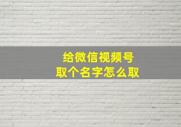 给微信视频号取个名字怎么取