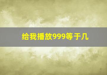 给我播放999等于几