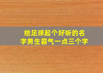 给足球起个好听的名字男生霸气一点三个字