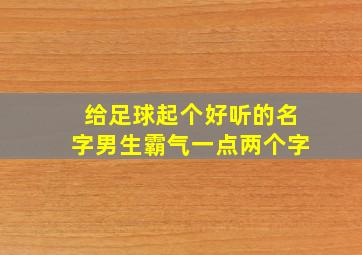 给足球起个好听的名字男生霸气一点两个字