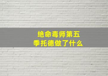 绝命毒师第五季托德做了什么