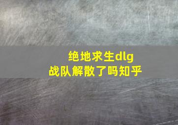 绝地求生dlg战队解散了吗知乎