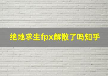 绝地求生fpx解散了吗知乎