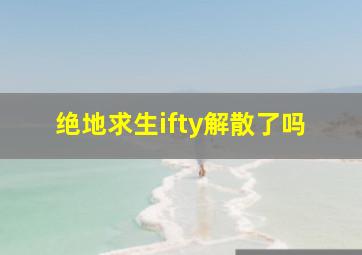 绝地求生ifty解散了吗