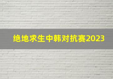 绝地求生中韩对抗赛2023