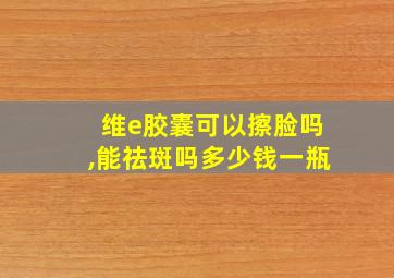 维e胶囊可以擦脸吗,能祛斑吗多少钱一瓶