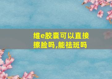 维e胶囊可以直接擦脸吗,能祛斑吗