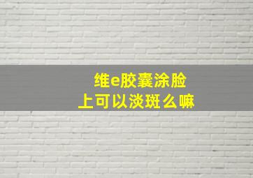 维e胶囊涂脸上可以淡斑么嘛