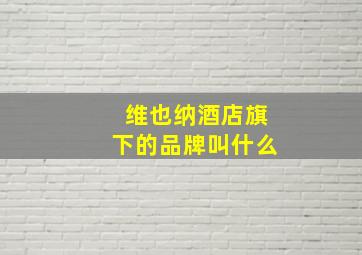 维也纳酒店旗下的品牌叫什么