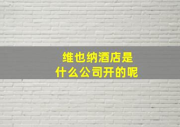 维也纳酒店是什么公司开的呢