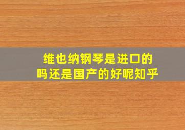 维也纳钢琴是进口的吗还是国产的好呢知乎