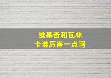 维基奇和瓦林卡谁厉害一点啊