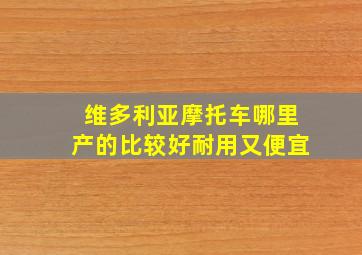 维多利亚摩托车哪里产的比较好耐用又便宜