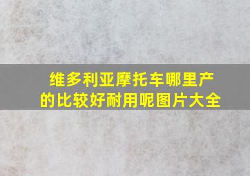 维多利亚摩托车哪里产的比较好耐用呢图片大全